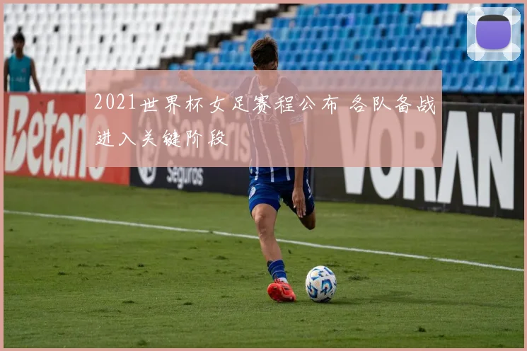 2021世界杯女足赛程公布 各队备战进入关键阶段