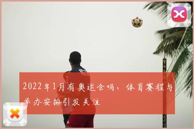 2022年1月有奥运会吗，体育赛程与举办安排引发关注