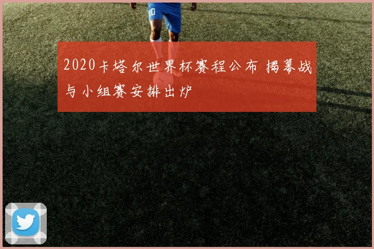 2020卡塔尔世界杯赛程公布 揭幕战与小组赛安排出炉