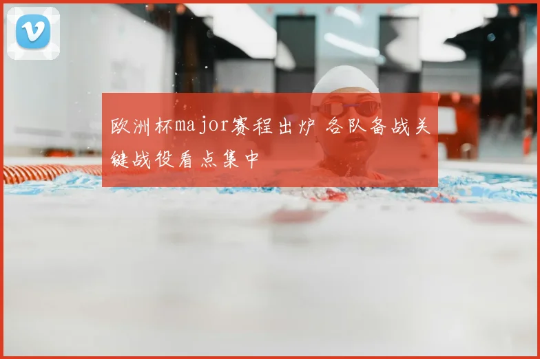 欧洲杯major赛程出炉 各队备战关键战役看点集中