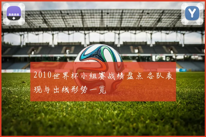 2010世界杯小组赛战绩盘点 各队表现与出线形势一览