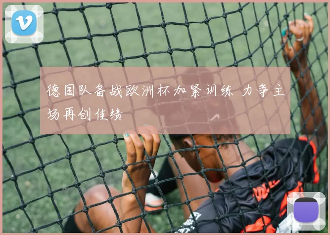 德国队备战欧洲杯加紧训练 力争主场再创佳绩