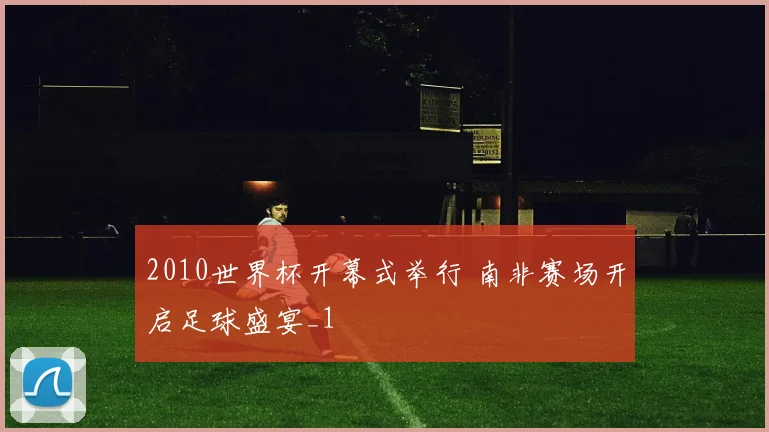 2010世界杯开幕式举行 南非赛场开启足球盛宴_1