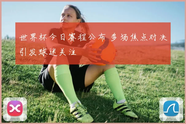世界杯今日赛程公布 多场焦点对决引发球迷关注