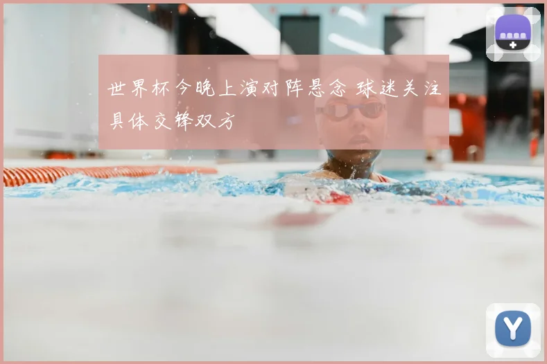 世界杯今晚上演对阵悬念 球迷关注具体交锋双方