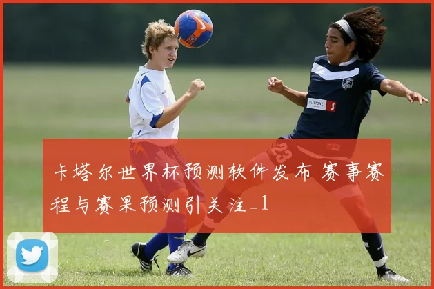 卡塔尔世界杯预测软件发布 赛事赛程与赛果预测引关注_1