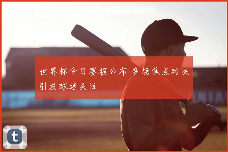 世界杯今日赛程公布 多场焦点对决引发球迷关注
