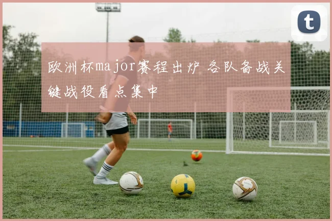 欧洲杯major赛程出炉 各队备战关键战役看点集中